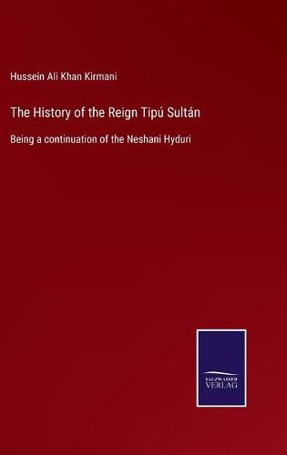 Cover image for The History of the Reign Tipu Sultan: Being a continuation of the Neshani Hyduri