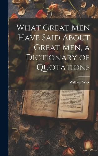 Cover image for What Great Men Have Said About Great Men, a Dictionary of Quotations