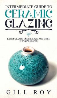 Cover image for Intermediate Guide to Ceramic Glazing: Layer Glazes, Underglaze, and Make Triaxial Blends