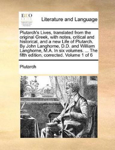 Cover image for Plutarch's Lives, Translated from the Original Greek, with Notes, Critical and Historical, and a New Life of Plutarch. by John Langhorne, D.D. and William Langhorne, M.A. in Six Volumes. ... the Fifth Edition, Corrected. Volume 1 of 6