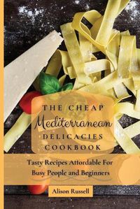 Cover image for The Cheap Mediterranean Delicacies Cookbook: Tasty Recipes Affordable For Busy People and Beginners