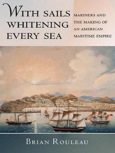 Cover image for With Sails Whitening Every Sea: Mariners and the Making of an American Maritime Empire