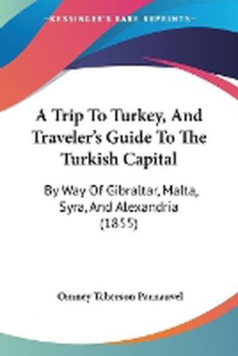 Cover image for A Trip To Turkey, And Traveler's Guide To The Turkish Capital: By Way Of Gibraltar, Malta, Syra, And Alexandria (1855)