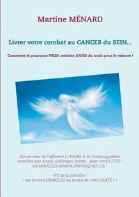 Cover image for Livrer votre combat au Cancer du Sein...: Comment et pourquoi prier certains jours du mois pour le vaincre !