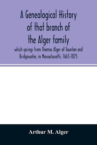 Cover image for A genealogical history of that branch of the Alger family which springs from Thomas Alger of Taunton and Bridgewater, in Massachusetts. 1665-1875