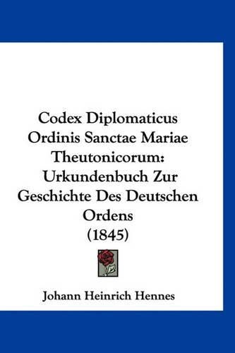 Cover image for Codex Diplomaticus Ordinis Sanctae Mariae Theutonicorum: Urkundenbuch Zur Geschichte Des Deutschen Ordens (1845)