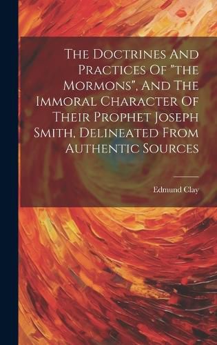 Cover image for The Doctrines And Practices Of "the Mormons", And The Immoral Character Of Their Prophet Joseph Smith, Delineated From Authentic Sources