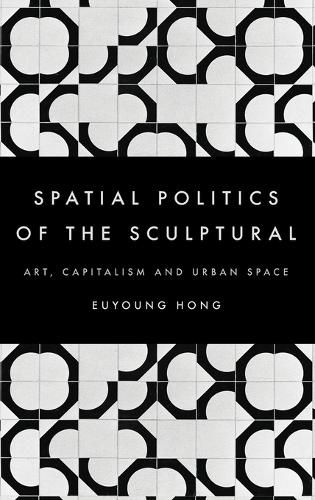 Cover image for The Spatial Politics of the Sculptural: Art, Capitalism and the Urban Space