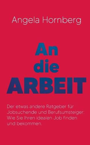 Cover image for An die Arbeit: Der etwas andere Ratgeber fur Jobsuchende und Berufsumsteiger: Wie Sie Ihren idealen Job finden und bekommen.