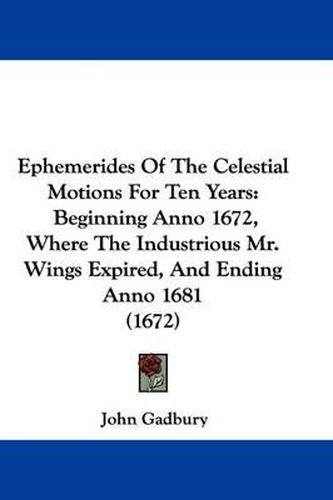 Cover image for Ephemerides Of The Celestial Motions For Ten Years: Beginning Anno 1672, Where The Industrious Mr. Wings Expired, And Ending Anno 1681 (1672)