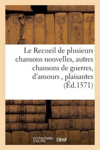 Le Recueil de Plusieurs Chansons Nouvelles, Avec Plusieurs Autres Chansons de Guerres, d'Amours,: Plaisantes & Recreatives, Qui n'Ont Jamais Este Imprimees Jusques A Present