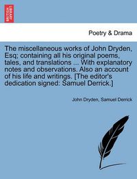 Cover image for The Miscellaneous Works of John Dryden, Esq; Containing All His Original Poems, Tales, and Translations ... with Explanatory Notes and Observations. Also an Account of His Life and Writings. [The Editor's Dedication Signed: Samuel Derrick.]