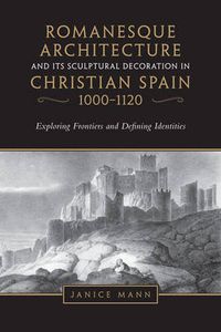 Cover image for Romanesque Architecture and its Sculptural Decoration in Christian Spain, 1000-1120: Exploring Frontiers and Defining Identities