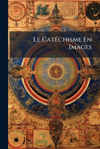 Cover image for Le Catchisme En Images: Dessin Par G.R. Elster Et Grav Par Richard Brend'amour, Sous La Direction de L'Abb M.B. Couissinier