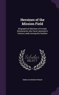 Cover image for Heroines of the Mission Field: Biographical Sketches of Female Missionaries Who Have Laboured in Various Lands Among the Heathen