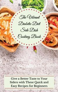 Cover image for The Vibrant Diabetic Diet Side Dish Cooking Book: Give a Better Taste to Your Siders with These Quick and Easy Recipes for Beginners