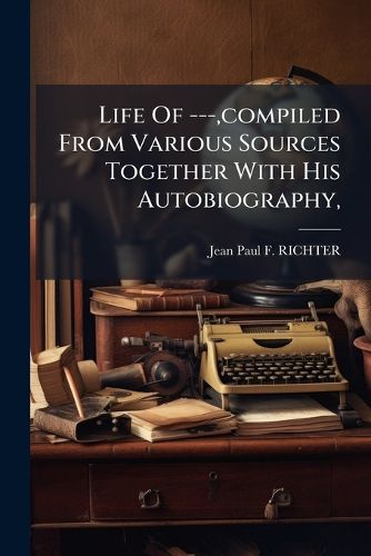 Cover image for Life of ---, Compiled from Various Sources Together with His Autobiography, ...