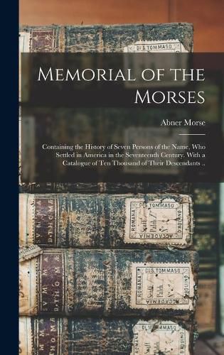 Cover image for Memorial of the Morses; Containing the History of Seven Persons of the Name, Who Settled in America in the Seventeenth Century. With a Catalogue of Ten Thousand of Their Descendants ..