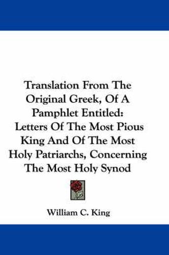 Cover image for Translation from the Original Greek, of a Pamphlet Entitled: Letters of the Most Pious King and of the Most Holy Patriarchs, Concerning the Most Holy Synod