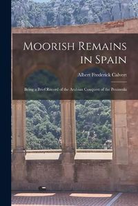 Cover image for Moorish Remains in Spain; Being a Brief Record of the Arabian Conquest of the Peninsula