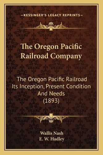 Cover image for The Oregon Pacific Railroad Company: The Oregon Pacific Railroad Its Inception, Present Condition and Needs (1893)