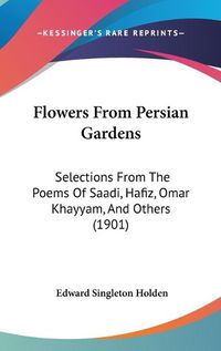 Cover image for Flowers from Persian Gardens: Selections from the Poems of Saadi, Hafiz, Omar Khayyam, and Others (1901)