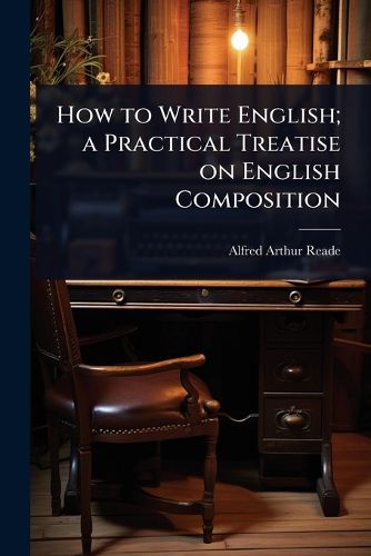 Cover image for How to Write English; a Practical Treatise on English Composition