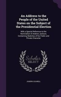 Cover image for An Address to the People of the United States on the Subject of the Presidential Election: With a Special Reference to the Nomination of Andrew Jackson, Containing Sketches of His Public and Private Character