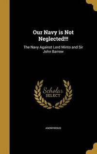 Cover image for Our Navy Is Not Neglected!!!: The Navy Against Lord Minto and Sir John Barrow