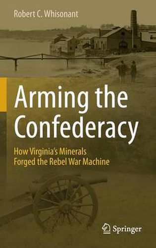 Cover image for Arming the Confederacy: How Virginia's Minerals Forged the Rebel War Machine