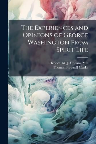 Cover image for The Experiences and Opinions of George Washington From Spirit Life