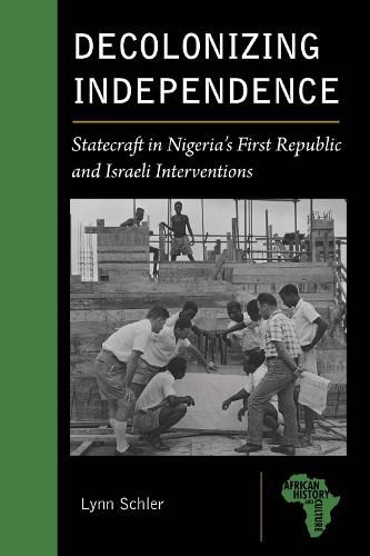 Cover image for Decolonizing Independence: Statecraft in Nigeria's First Republic and Israeli Interventions