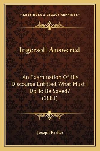 Ingersoll Answered: An Examination of His Discourse Entitled, What Must I Do to Be Saved? (1881)