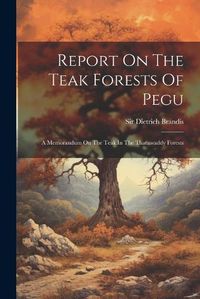 Cover image for Report On The Teak Forests Of Pegu