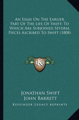 An Essay on the Earlier Part of the Life of Swift; To Which Are Subjoined Several Pieces Ascribed to Swift (1808)