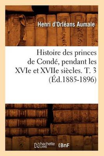 Histoire Des Princes de Conde, Pendant Les Xvie Et Xviie Siecles. T. 3 (Ed.1885-1896)