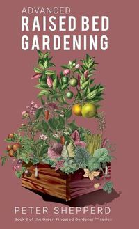 Cover image for Advanced Raised Bed Gardening: Expert Tips to Optimize Your Yield, Grow Healthy Plants and Vegetables and Take Your Raised Bed Garden to the Next Level