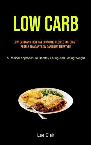 Cover image for Low Carb: Low-carb And High-fat Low Carb Recipes For Smart People To Adapt Low Carb Diet Lifestyle (A Radical Approach To Healthy Eating And Losing Weight)