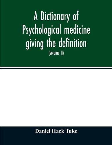 Cover image for A Dictionary of psychological medicine giving the definition, etymology and synonyms of the terms used in medical psychology, with the symptoms, treatment, and pathology of insanity and the law of lunacy in Great Britain and Ireland (Volume II)