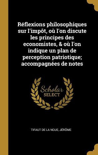 Cover image for Reflexions philosophiques sur l'impot, ou l'on discute les principes des economistes, & ou l'on indique un plan de perception patriotique; accompagnees de notes