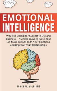 Cover image for Emotional Intelligence: Why it is Crucial for Success in Life and Business - 7 Simple Ways to Raise Your EQ, Make Friends with Your Emotions, and Improve Your Relationships