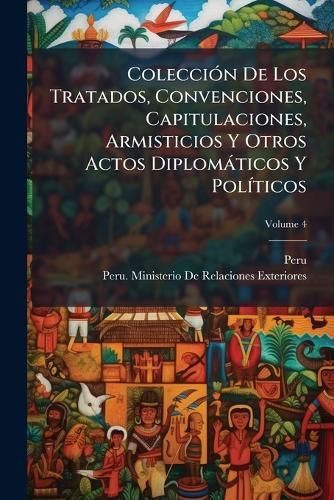 Cover image for Coleccin de Los Tratados, Convenciones, Capitulaciones, Armisticios y Otros Actos Diplomticos y Polticos: Celebrados Desde La Independencia Hasta El Da, Precedida de Una Introduccin Que Comprende La Poca Colonial, Volume 4