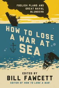 Cover image for How to Lose a War at Sea: Foolish Plans and Great Naval Blunders