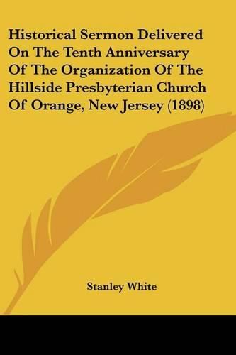 Cover image for Historical Sermon Delivered on the Tenth Anniversary of the Organization of the Hillside Presbyterian Church of Orange, New Jersey (1898)