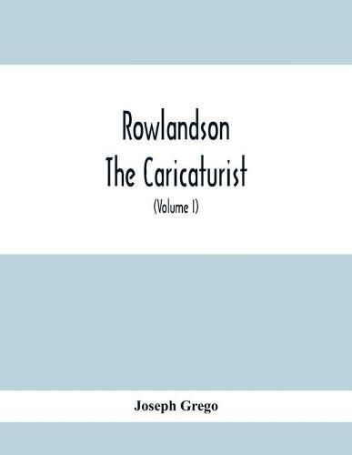 Rowlandson The Caricaturist: A Selection From His Works: With Anecdotal Descriptions Of His Famous Caricatures And A Sketch Of His Life, Times, And Comtemporaries (Volume I)