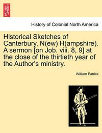 Cover image for Historical Sketches of Canterbury, N(ew) H(ampshire). a Sermon [On Job. VIII. 8, 9] at the Close of the Thirtieth Year of the Author's Ministry.