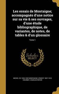 Cover image for Les Essais de Montaigne; Accompagnes D'Une Notice Sur Sa Vie & Ses Ouvrages, D'Une Etude Bibliographique, de Variantes, de Notes, de Tables & D'Un Glossaire; Tome 1