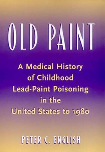 Cover image for Old Paint: A Medical History of Childhood Lead-paint Poisoning in the United States to 1980