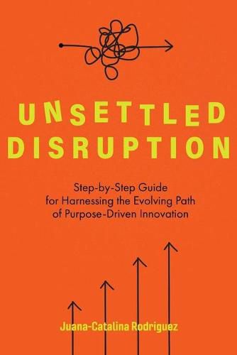 Cover image for Unsettled Disruption: Step-by-Step Guide for Harnessing the Evolving Path of Purpose-Driven Innovation