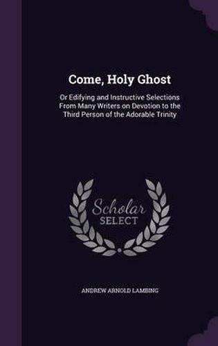 Come, Holy Ghost: Or Edifying and Instructive Selections from Many Writers on Devotion to the Third Person of the Adorable Trinity